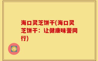 海口灵芝饼干(海口灵芝饼干：让健康味蕾同行)