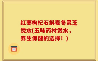 红枣枸杞石斛麦冬灵芝煲水(五味药材煲水，养生保健的选择！)
