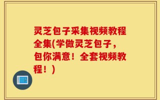 灵芝包子采集视频教程全集(学做灵芝包子，包你满意！全套视频教程！)