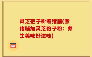 灵芝孢子粉煮猪脯(煮猪脯加灵芝孢子粉：养生美味好滋味)