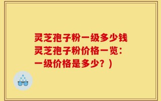 灵芝孢子粉一级多少钱灵芝孢子粉价格一览：一级价格是多少？)