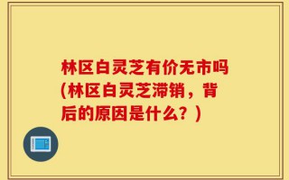 林区白灵芝有价无市吗(林区白灵芝滞销，背后的原因是什么？)