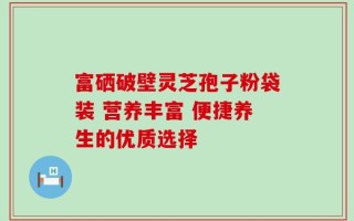 富硒破壁灵芝孢子粉袋装 营养丰富 便捷养生的优质选择