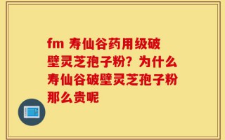 fm 寿仙谷药用级破壁灵芝孢子粉？为什么寿仙谷破壁灵芝孢子粉那么贵呢