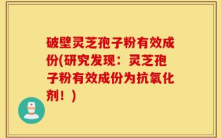 破壁灵芝孢子粉有效成份(研究发现：灵芝孢子粉有效成份为抗氧化剂！)