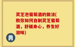 灵芝泡葡萄酒的做法(教你如何自制灵芝葡萄酒，舒缓身心，养生好滋味)