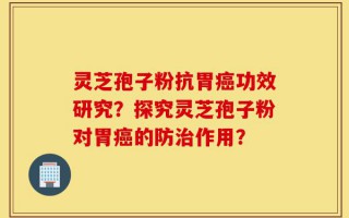 灵芝孢子粉抗胃癌功效研究？探究灵芝孢子粉对胃癌的防治作用？