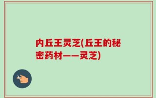 内丘王灵芝(丘王的秘密药材——灵芝)