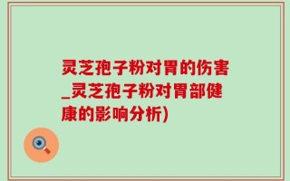 灵芝孢子粉对胃的伤害_灵芝孢子粉对胃部健康的影响分析)