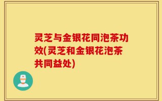 灵芝与金银花同泡茶功效(灵芝和金银花泡茶共同益处)