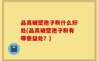 品高破壁孢子粉什么好处(品高破壁孢子粉有哪些益处？)