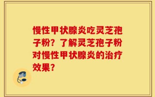 慢性甲状腺炎吃灵芝孢子粉？了解灵芝孢子粉对慢性甲状腺炎的治疗效果？