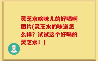 灵芝水啥味儿的好喝啊图片(灵芝水的味道怎么样？试试这个好喝的灵芝水！)