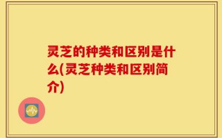 灵芝的种类和区别是什么(灵芝种类和区别简介)