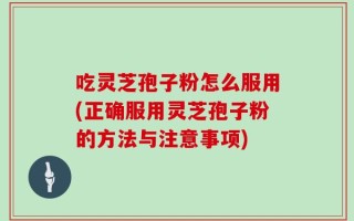 吃灵芝孢子粉怎么服用(正确服用灵芝孢子粉的方法与注意事项)