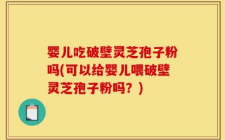 婴儿吃破壁灵芝孢子粉吗(可以给婴儿喂破壁灵芝孢子粉吗？)
