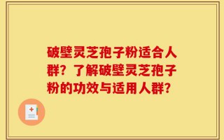 破壁灵芝孢子粉适合人群？了解破壁灵芝孢子粉的功效与适用人群？