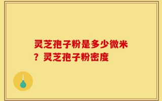 灵芝孢子粉是多少微米？灵芝孢子粉密度