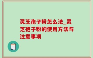 灵芝孢子粉怎么法_灵芝孢子粉的使用方法与注意事项