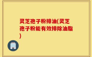 灵芝孢子粉排油(灵芝孢子粉能有效排除油脂)