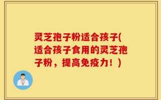 灵芝孢子粉适合孩子(适合孩子食用的灵芝孢子粉，提高免疫力！)