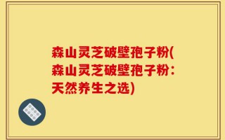 森山灵芝破壁孢子粉(森山灵芝破壁孢子粉：天然养生之选)