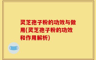 灵芝孢子粉的功效与做用(灵芝孢子粉的功效和作用解析)