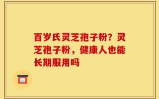 百岁氏灵芝孢子粉？灵芝孢子粉，健康人也能长期服用吗