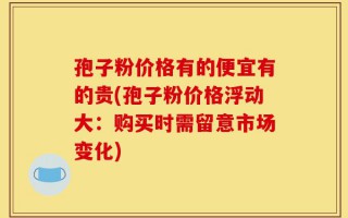 孢子粉价格有的便宜有的贵(孢子粉价格浮动大：购买时需留意市场变化)