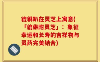 貔貅趴在灵芝上寓意(「貔貅附灵芝」：象征幸运和长寿的吉祥物与灵药完美结合)