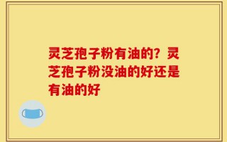 灵芝孢子粉有油的？灵芝孢子粉没油的好还是有油的好