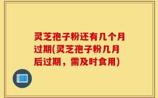 灵芝孢子粉还有几个月过期(灵芝孢子粉几月后过期，需及时食用)