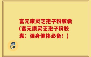 富元康灵芝孢子粉胶囊(富元康灵芝孢子粉胶囊：强身健体必备！)