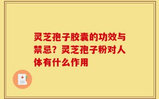 灵芝孢子胶囊的功效与禁忌？灵芝孢子粉对人体有什么作用