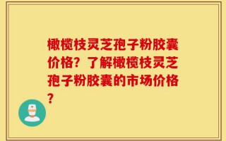 橄榄枝灵芝孢子粉胶囊价格？了解橄榄枝灵芝孢子粉胶囊的市场价格？