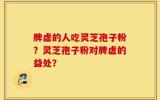 脾虚的人吃灵芝孢子粉？灵芝孢子粉对脾虚的益处？