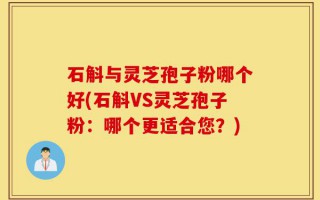 石斛与灵芝孢子粉哪个好(石斛VS灵芝孢子粉：哪个更适合您？)