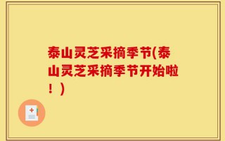 泰山灵芝采摘季节(泰山灵芝采摘季节开始啦！)