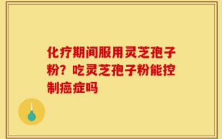 化疗期间服用灵芝孢子粉？吃灵芝孢子粉能控制癌症吗