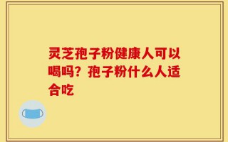 灵芝孢子粉健康人可以喝吗？孢子粉什么人适合吃