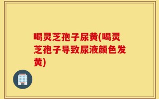 喝灵芝孢子尿黄(喝灵芝孢子导致尿液颜色发黄)