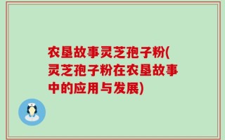 农垦故事灵芝孢子粉(灵芝孢子粉在农垦故事中的应用与发展)