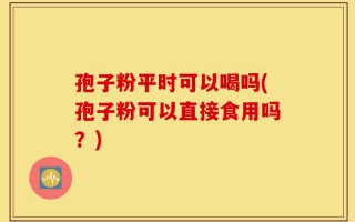 孢子粉平时可以喝吗(孢子粉可以直接食用吗？)