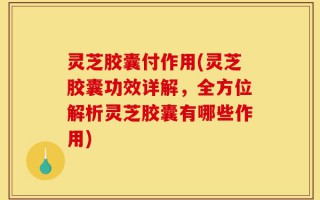 灵芝胶囊付作用(灵芝胶囊功效详解，全方位解析灵芝胶囊有哪些作用)