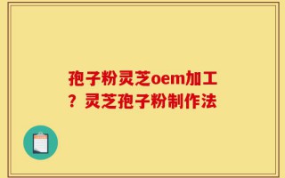孢子粉灵芝oem加工？灵芝孢子粉制作法