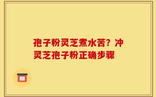 孢子粉灵芝煮水苦？冲灵芝孢子粉正确步骤