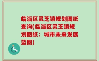 临淄区灵芝镇规划图纸查询(临淄区灵芝镇规划图纸：城市未来发展蓝图)