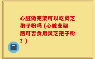心脏做完架可以吃灵芝孢子粉吗 (心脏支架后可否食用灵芝孢子粉？)