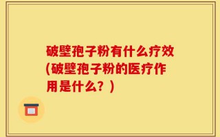 破壁孢子粉有什么疗效(破壁孢子粉的医疗作用是什么？)