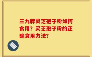 三九牌灵芝孢子粉如何食用？灵芝孢子粉的正确食用方法？